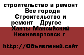 строительство и ремонт - Все города Строительство и ремонт » Другое   . Ханты-Мансийский,Нижневартовск г.